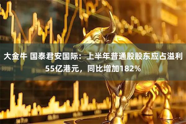 大金牛 国泰君安国际：上半年普通股股东应占溢利55亿港元，同比增加182%