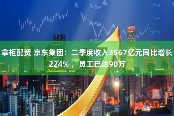 拿柜配资 京东集团：二季度收入3567亿元同比增长224% ，员工已达90万