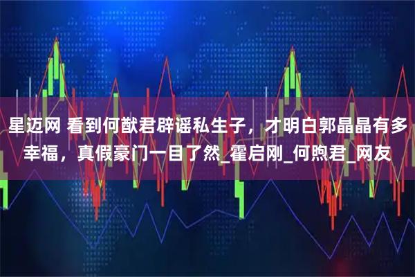 星迈网 看到何猷君辟谣私生子，才明白郭晶晶有多幸福，真假豪门一目了然_霍启刚_何煦君_网友