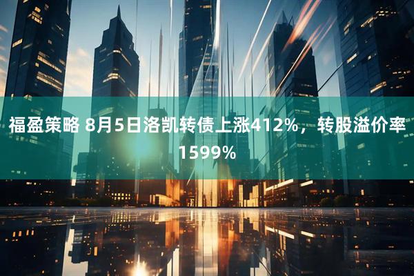 福盈策略 8月5日洛凯转债上涨412%，转股溢价率1599%