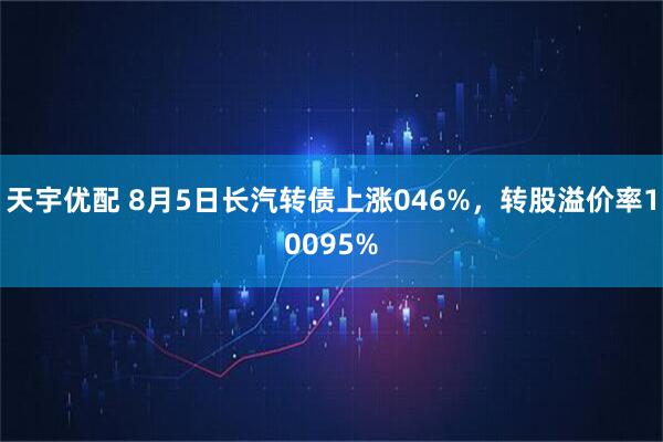天宇优配 8月5日长汽转债上涨046%，转股溢价率10095%
