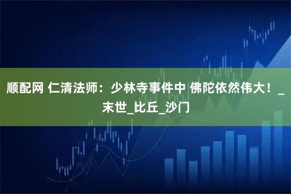 顺配网 仁清法师：少林寺事件中 佛陀依然伟大！_末世_比丘_沙门