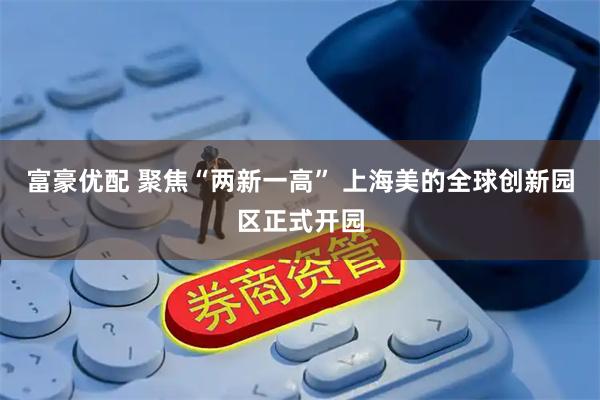 富豪优配 聚焦“两新一高” 上海美的全球创新园区正式开园