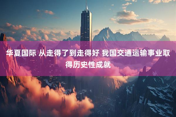 华夏国际 从走得了到走得好 我国交通运输事业取得历史性成就