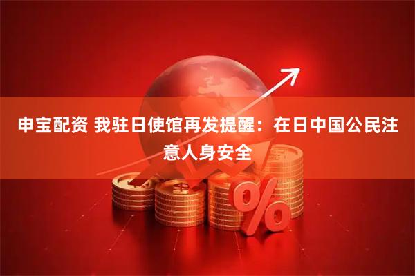 申宝配资 我驻日使馆再发提醒：在日中国公民注意人身安全