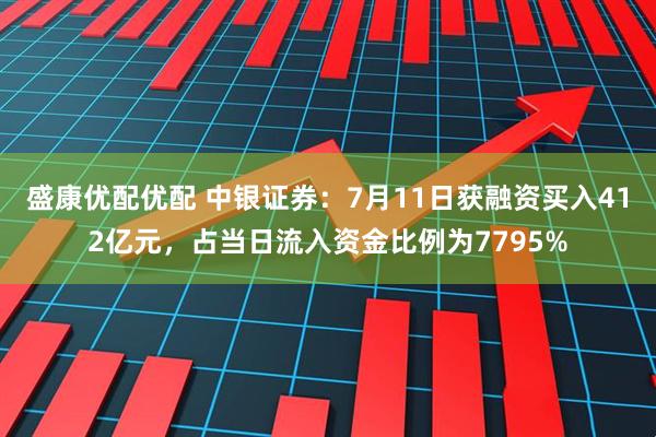 盛康优配优配 中银证券：7月11日获融资买入412亿元，占当日流入资金比例为7795%
