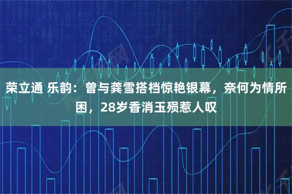 荣立通 乐韵：曾与龚雪搭档惊艳银幕，奈何为情所困，28岁香消玉殒惹人叹