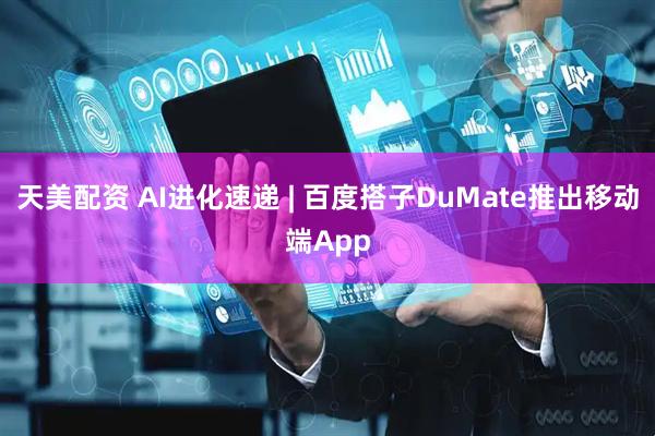 天美配资 AI进化速递 | 百度搭子DuMate推出移动端App