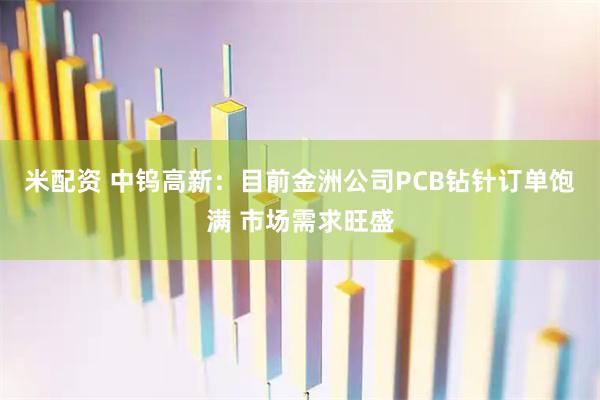 米配资 中钨高新：目前金洲公司PCB钻针订单饱满 市场需求旺盛