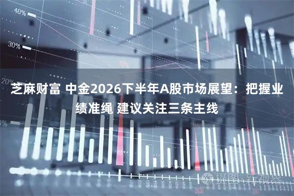 芝麻财富 中金2026下半年A股市场展望：把握业绩准绳 建议关注三条主线