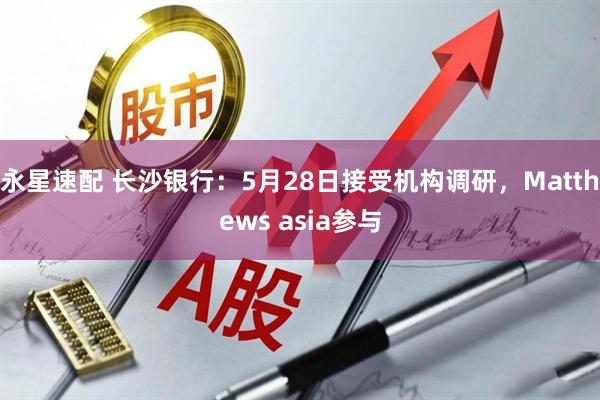 永星速配 长沙银行：5月28日接受机构调研，Matthews asia参与