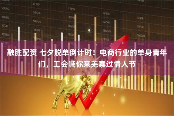 融胜配资 七夕脱单倒计时！电商行业的单身青年们，工会喊你来羌寨过情人节