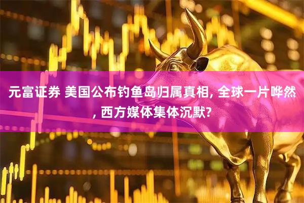 元富证券 美国公布钓鱼岛归属真相, 全球一片哗然, 西方媒体集体沉默?